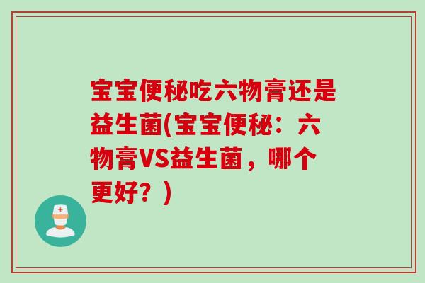宝宝便秘吃六物膏还是益生菌(宝宝便秘：六物膏VS益生菌，哪个更好？)
