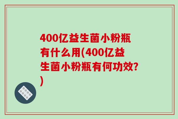 400亿益生菌小粉瓶有什么用(400亿益生菌小粉瓶有何功效？)
