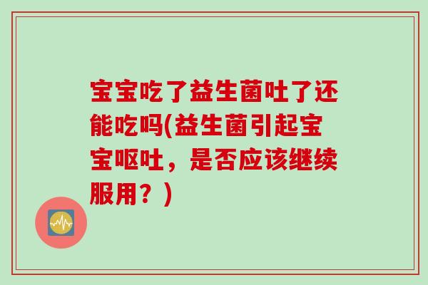 宝宝吃了益生菌吐了还能吃吗(益生菌引起宝宝呕吐，是否应该继续服用？)