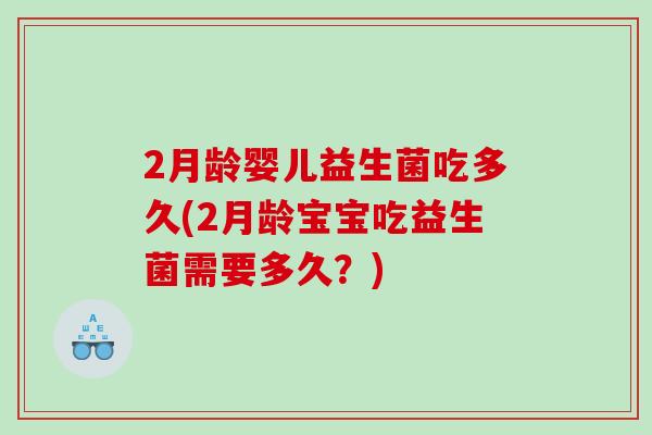2月龄婴儿益生菌吃多久(2月龄宝宝吃益生菌需要多久？)
