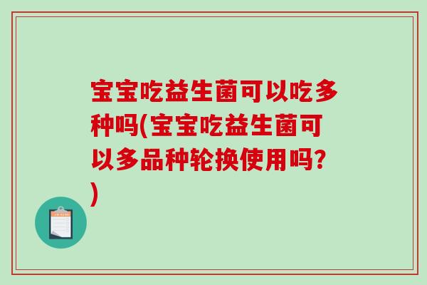 宝宝吃益生菌可以吃多种吗(宝宝吃益生菌可以多品种轮换使用吗？)