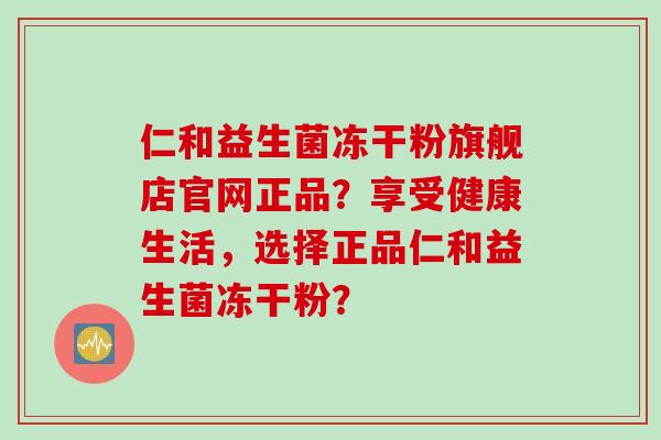 仁和益生菌冻干粉旗舰店官网正品？享受健康生活，选择正品仁和益生菌冻干粉？