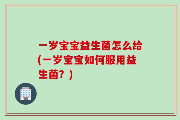一岁宝宝益生菌怎么给(一岁宝宝如何服用益生菌？)