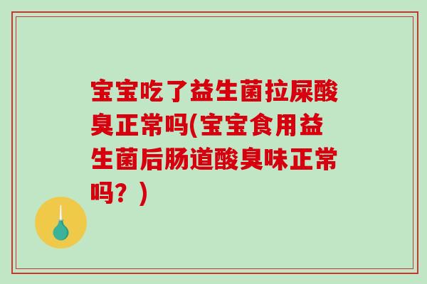 宝宝吃了益生菌拉屎酸臭正常吗(宝宝食用益生菌后肠道酸臭味正常吗？)
