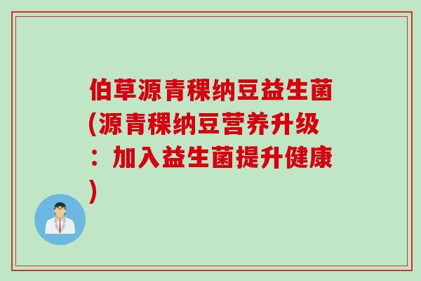 伯草源青稞纳豆益生菌(源青稞纳豆营养升级：加入益生菌提升健康)