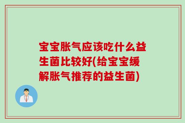 宝宝胀气应该吃什么益生菌比较好(给宝宝缓解胀气推荐的益生菌)