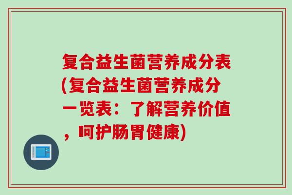 复合益生菌营养成分表(复合益生菌营养成分一览表：了解营养价值，呵护肠胃健康)