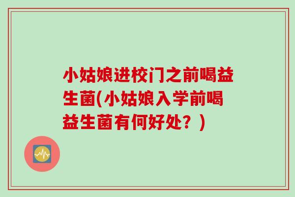 小姑娘进校门之前喝益生菌(小姑娘入学前喝益生菌有何好处？)