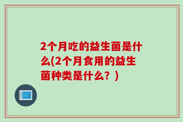 2个月吃的益生菌是什么(2个月食用的益生菌种类是什么？)