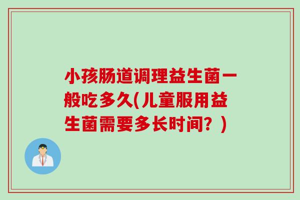 小孩肠道调理益生菌一般吃多久(儿童服用益生菌需要多长时间？)