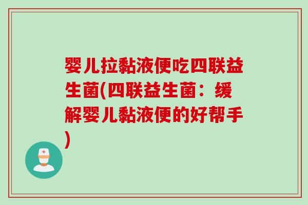 婴儿拉黏液便吃四联益生菌(四联益生菌：缓解婴儿黏液便的好帮手)