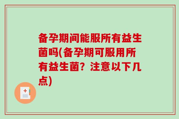 备孕期间能服所有益生菌吗(备孕期可服用所有益生菌?注意以下几点) 备孕期间能服所有益生菌吗(备孕期可服用所有益生菌?注意以下几点)