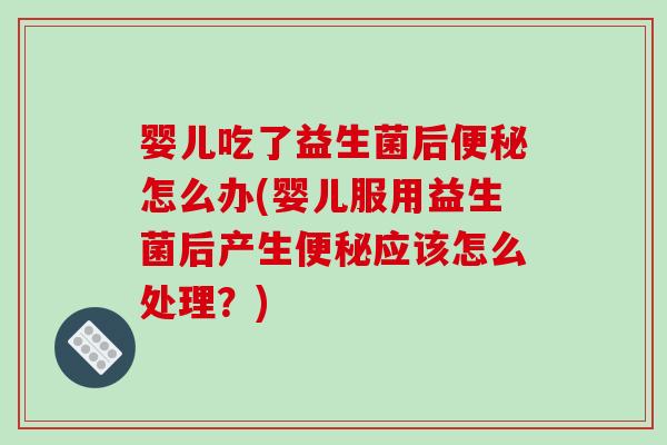 婴儿吃了益生菌后便秘怎么办(婴儿服用益生菌后产生便秘应该怎么处理？)