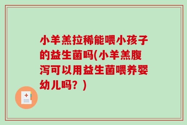 小羊羔拉稀能喂小孩子的益生菌吗(小羊羔可以用益生菌喂养婴幼儿吗?) 小羊羔拉稀能喂小孩子的益生菌吗(小羊羔可以用益生菌喂养婴幼儿吗?)