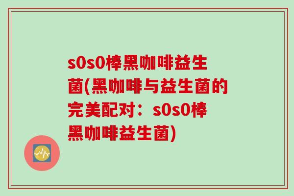 s0s0棒黑咖啡益生菌(黑咖啡与益生菌的完美配对：s0s0棒黑咖啡益生菌)
