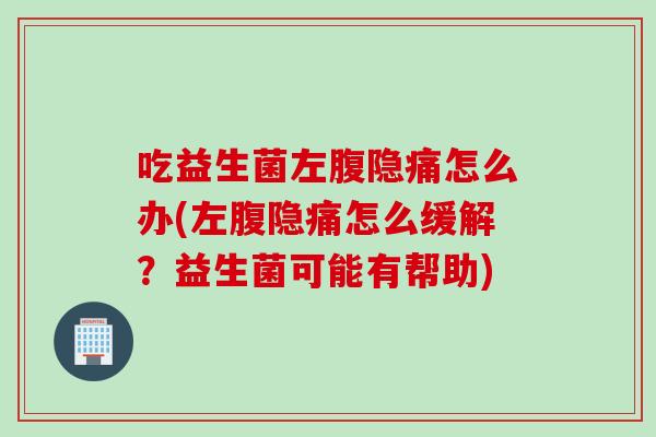 吃益生菌左腹隐痛怎么办(左腹隐痛怎么缓解？益生菌可能有帮助)