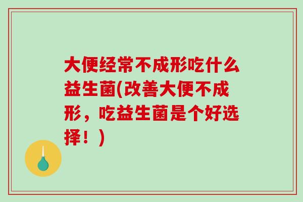 大便经常不成形吃什么益生菌(改善大便不成形，吃益生菌是个好选择！)