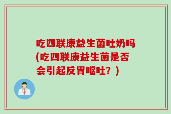 吃四联康益生菌吐奶吗(吃四联康益生菌是否会引起反胃呕吐？)