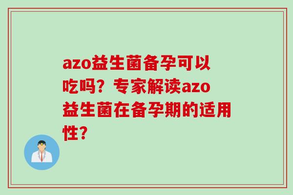 azo益生菌备孕可以吃吗？专家解读azo益生菌在备孕期的适用性？