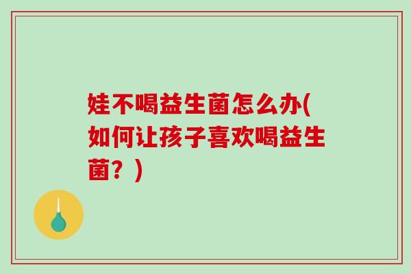 娃不喝益生菌怎么办(如何让孩子喜欢喝益生菌？)