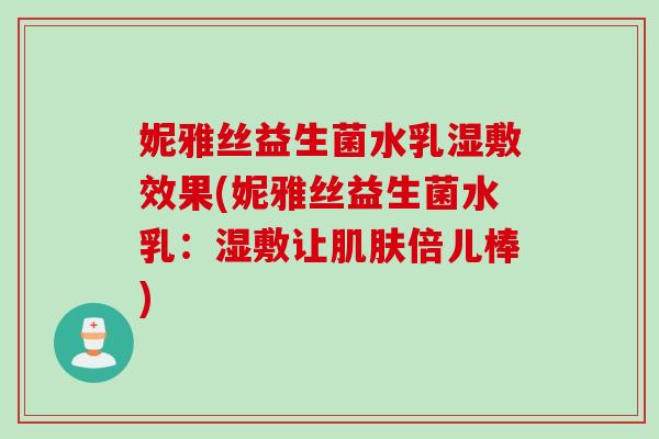 妮雅丝益生菌水乳湿敷效果(妮雅丝益生菌水乳：湿敷让肌肤倍儿棒)