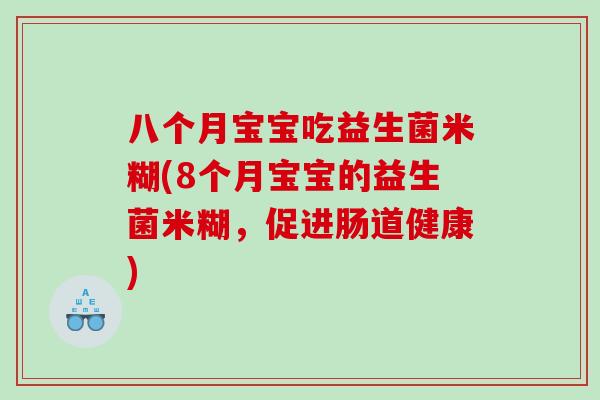 八个月宝宝吃益生菌米糊(8个月宝宝的益生菌米糊,促进肠道健康) 八个月宝宝吃益生菌米糊(8个月宝宝的益生菌米糊,促进肠道健康)