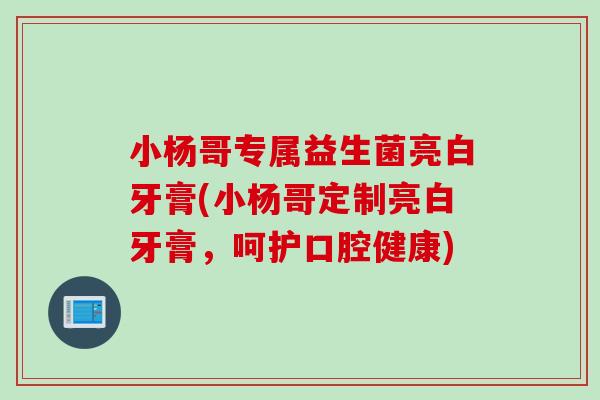 小杨哥专属益生菌亮白牙膏(小杨哥定制亮白牙膏，呵护口腔健康)