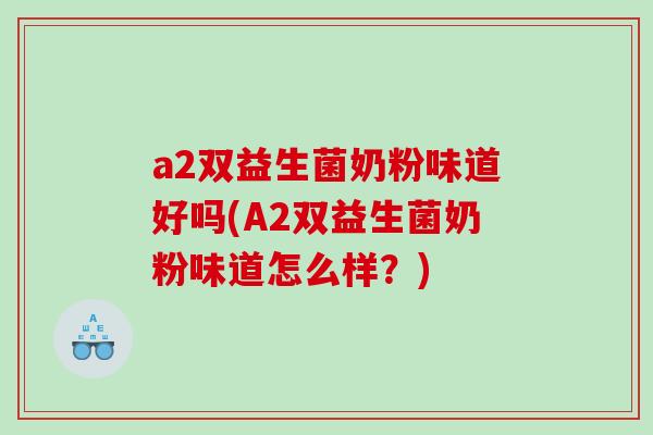 a2双益生菌奶粉味道好吗(A2双益生菌奶粉味道怎么样？)