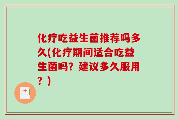 化疗吃益生菌推荐吗多久(化疗期间适合吃益生菌吗？建议多久服用？)