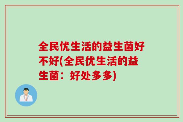 全民优生活的益生菌好不好(全民优生活的益生菌：好处多多)