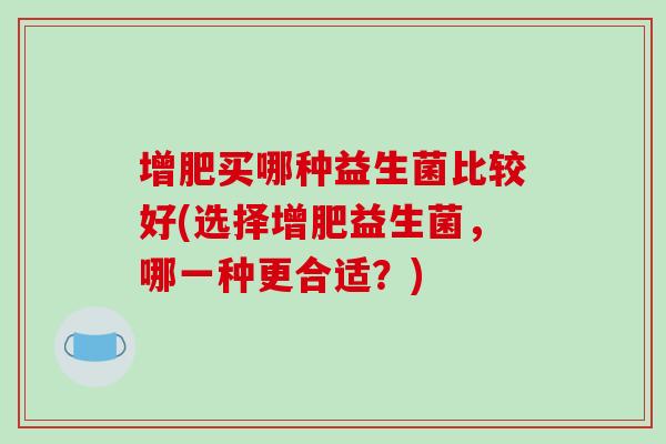 增肥买哪种益生菌比较好(选择增肥益生菌，哪一种更合适？)