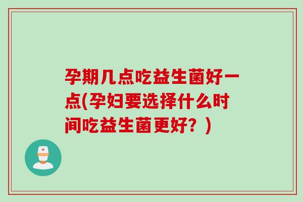 孕期几点吃益生菌好一点(孕妇要选择什么时间吃益生菌更好？)