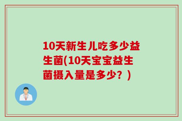 10天新生儿吃多少益生菌(10天宝宝益生菌摄入量是多少?) 10天新生儿吃多少益生菌(10天宝宝益生菌摄入量是多少?)
