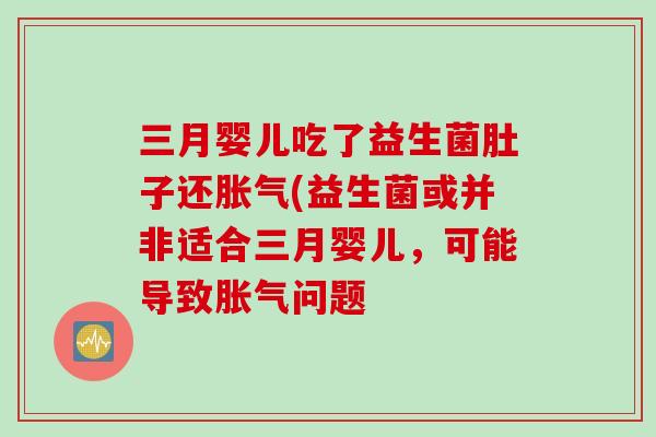三月婴儿吃了益生菌肚子还胀气(益生菌或并非适合三月婴儿，可能导致胀气问题