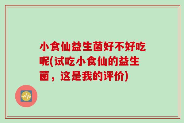 小食仙益生菌好不好吃呢(试吃小食仙的益生菌，这是我的评价)