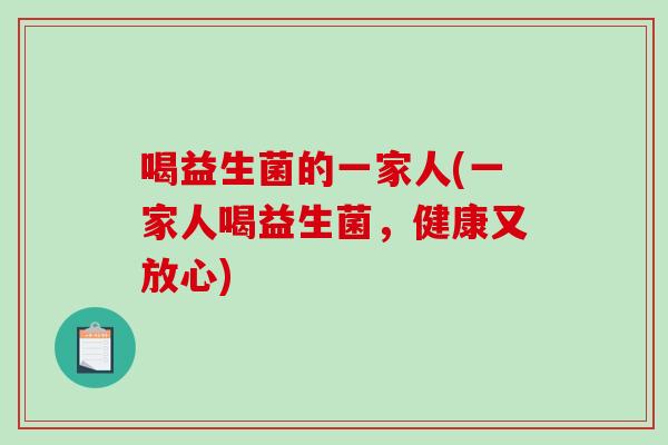 喝益生菌的一家人(一家人喝益生菌，健康又放心)