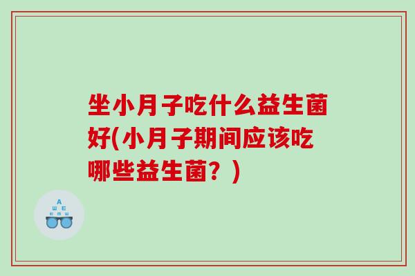 坐小月子吃什么益生菌好(小月子期间应该吃哪些益生菌？)