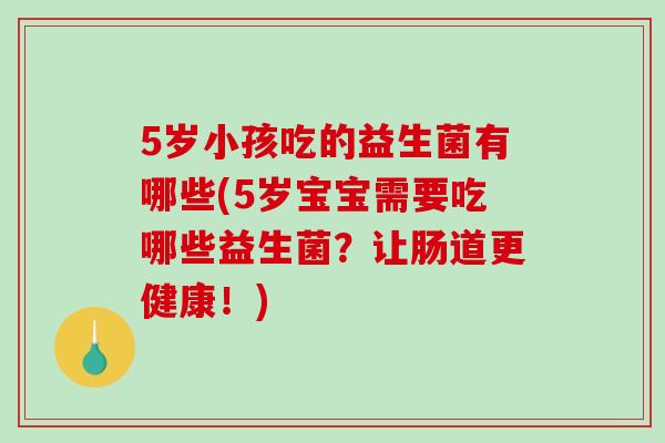 5岁小孩吃的益生菌有哪些(5岁宝宝需要吃哪些益生菌？让肠道更健康！)