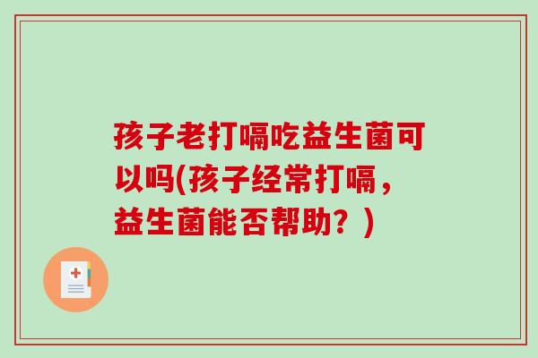 孩子老打嗝吃益生菌可以吗(孩子经常打嗝，益生菌能否帮助？)