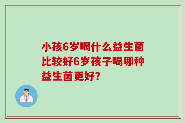 小孩6岁喝什么益生菌比较好6岁孩子喝哪种益生菌更好？