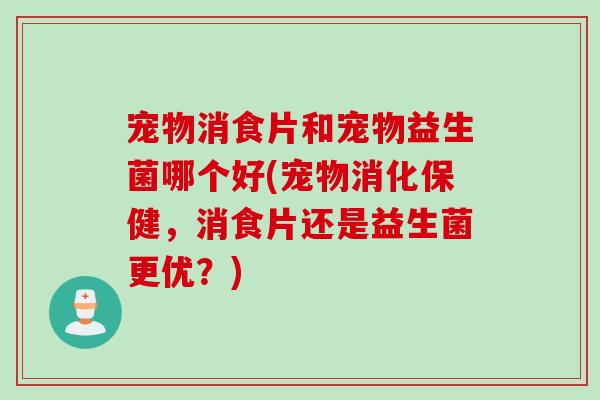 宠物消食片和宠物益生菌哪个好(宠物消化保健，消食片还是益生菌更优？)
