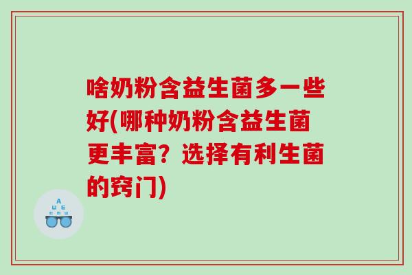 啥奶粉含益生菌多一些好(哪种奶粉含益生菌更丰富？选择有利生菌的窍门)