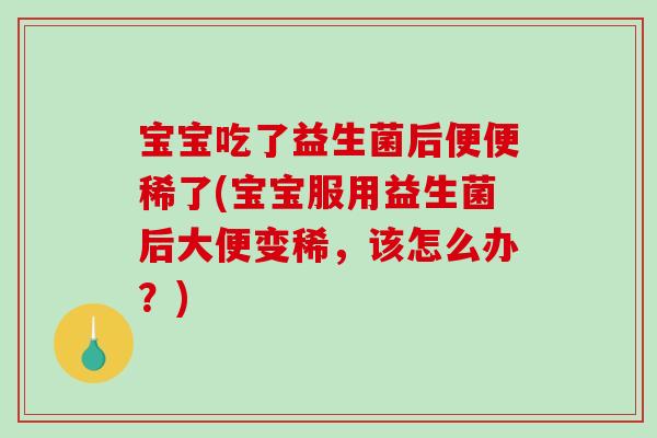 宝宝吃了益生菌后便便稀了(宝宝服用益生菌后大便变稀，该怎么办？)