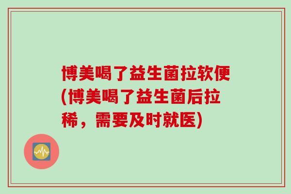 博美喝了益生菌拉软便(博美喝了益生菌后拉稀,需要及时就医) 博美喝了益生菌拉软便(博美喝了益生菌后拉稀,需要及时就医)