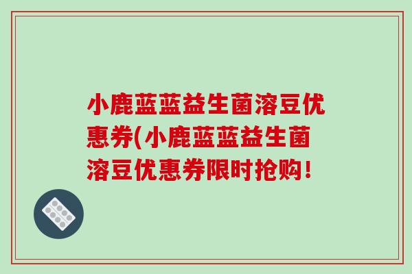 小鹿蓝蓝益生菌溶豆优惠券(小鹿蓝蓝益生菌溶豆优惠券限时抢购！