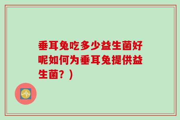 垂耳兔吃多少益生菌好呢如何为垂耳兔提供益生菌？)