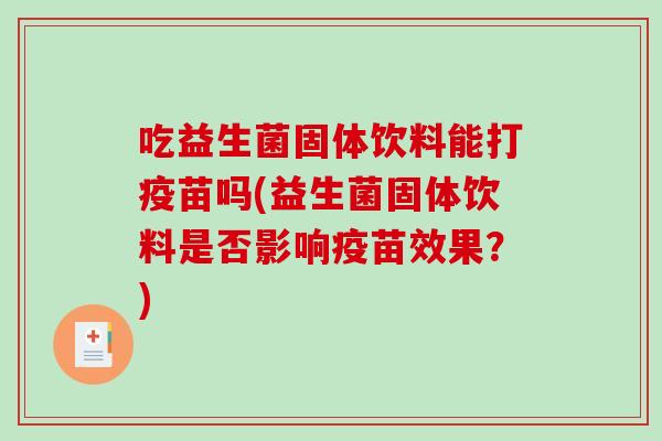 吃益生菌固体饮料能打疫苗吗(益生菌固体饮料是否影响疫苗效果？)