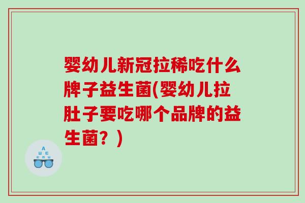 婴幼儿新冠拉稀吃什么牌子益生菌(婴幼儿拉肚子要吃哪个品牌的益生菌？)