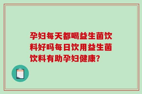 孕妇每天都喝益生菌饮料好吗每日饮用益生菌饮料有助孕妇健康？