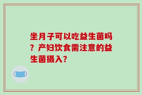 坐月子可以吃益生菌吗？产妇饮食需注意的益生菌摄入？